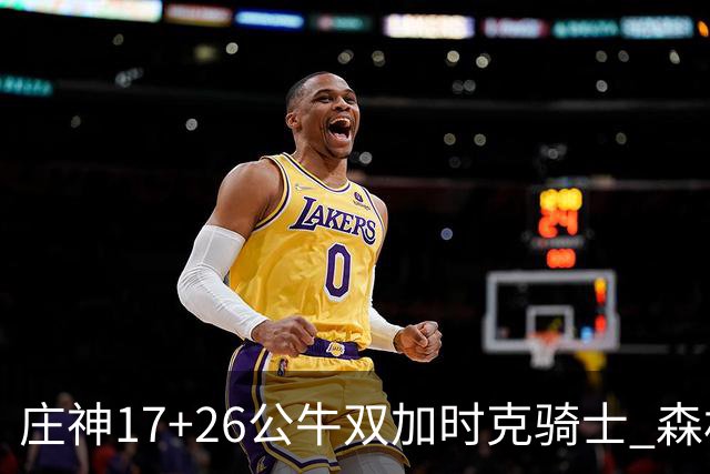 庄神17+26公牛双加时克骑士 森林狼擒熊3连胜